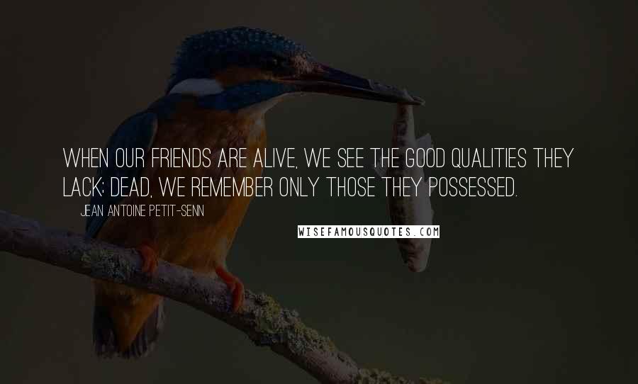 Jean Antoine Petit-Senn Quotes: When our friends are alive, we see the good qualities they lack; dead, we remember only those they possessed.