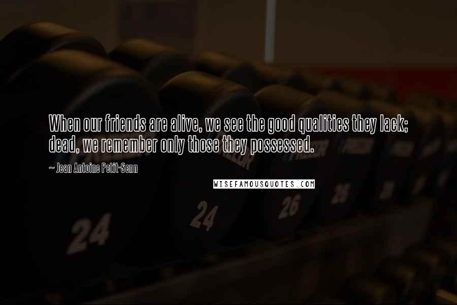Jean Antoine Petit-Senn Quotes: When our friends are alive, we see the good qualities they lack; dead, we remember only those they possessed.