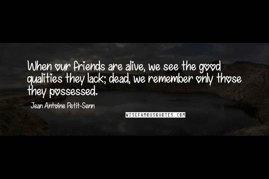 Jean Antoine Petit-Senn Quotes: When our friends are alive, we see the good qualities they lack; dead, we remember only those they possessed.