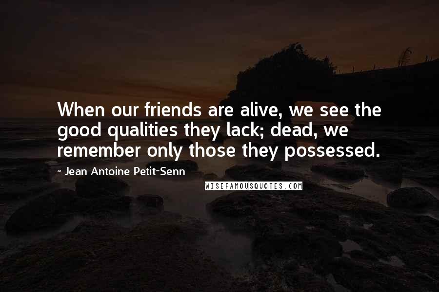 Jean Antoine Petit-Senn Quotes: When our friends are alive, we see the good qualities they lack; dead, we remember only those they possessed.