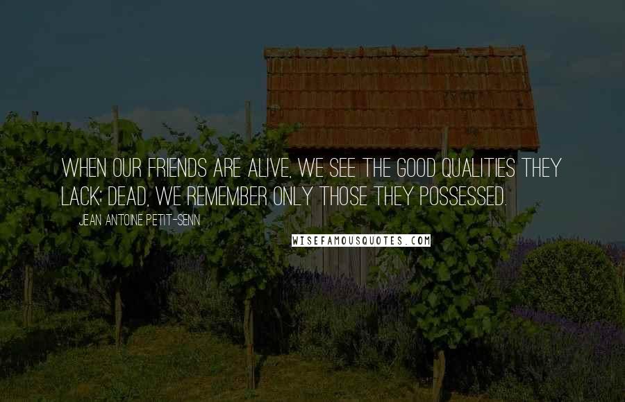 Jean Antoine Petit-Senn Quotes: When our friends are alive, we see the good qualities they lack; dead, we remember only those they possessed.