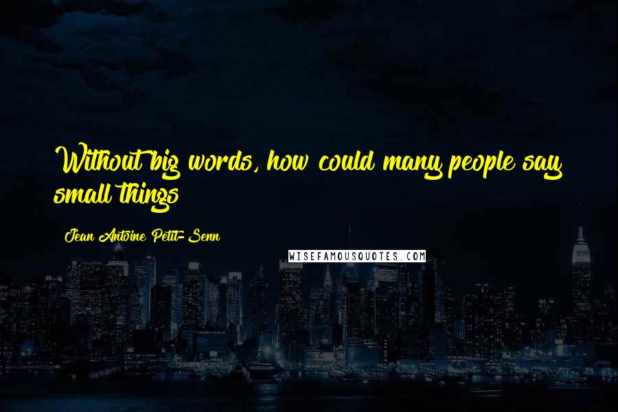 Jean Antoine Petit-Senn Quotes: Without big words, how could many people say small things?