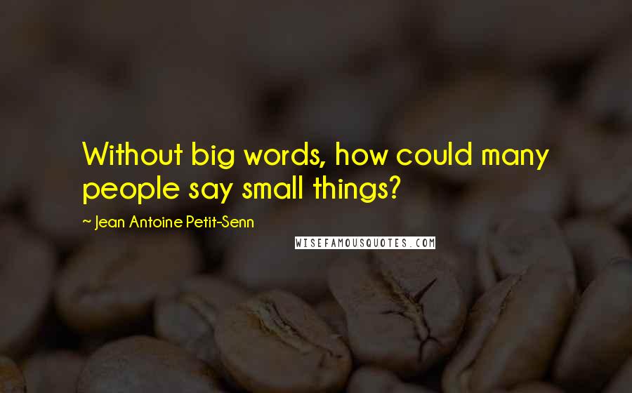 Jean Antoine Petit-Senn Quotes: Without big words, how could many people say small things?