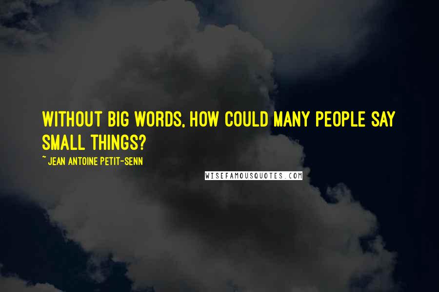 Jean Antoine Petit-Senn Quotes: Without big words, how could many people say small things?