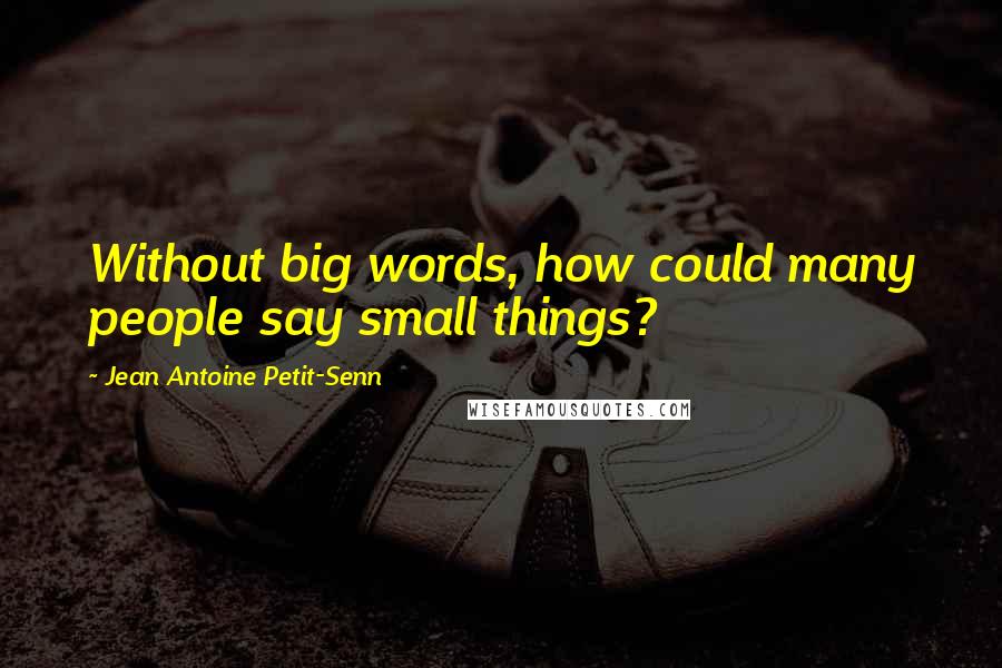 Jean Antoine Petit-Senn Quotes: Without big words, how could many people say small things?