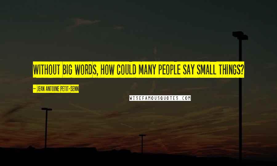 Jean Antoine Petit-Senn Quotes: Without big words, how could many people say small things?