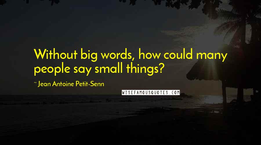 Jean Antoine Petit-Senn Quotes: Without big words, how could many people say small things?