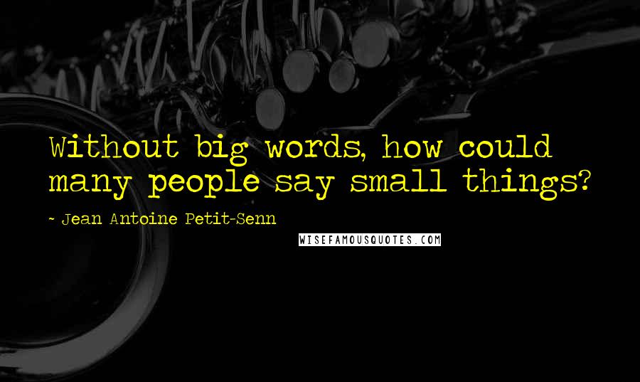 Jean Antoine Petit-Senn Quotes: Without big words, how could many people say small things?