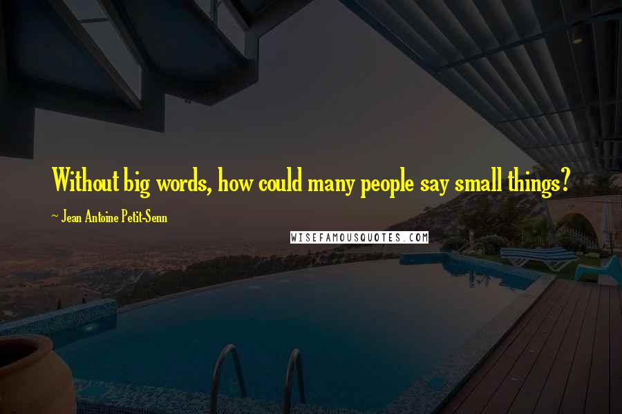 Jean Antoine Petit-Senn Quotes: Without big words, how could many people say small things?