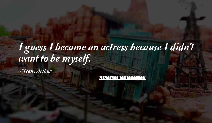 Jean Arthur Quotes: I guess I became an actress because I didn't want to be myself.