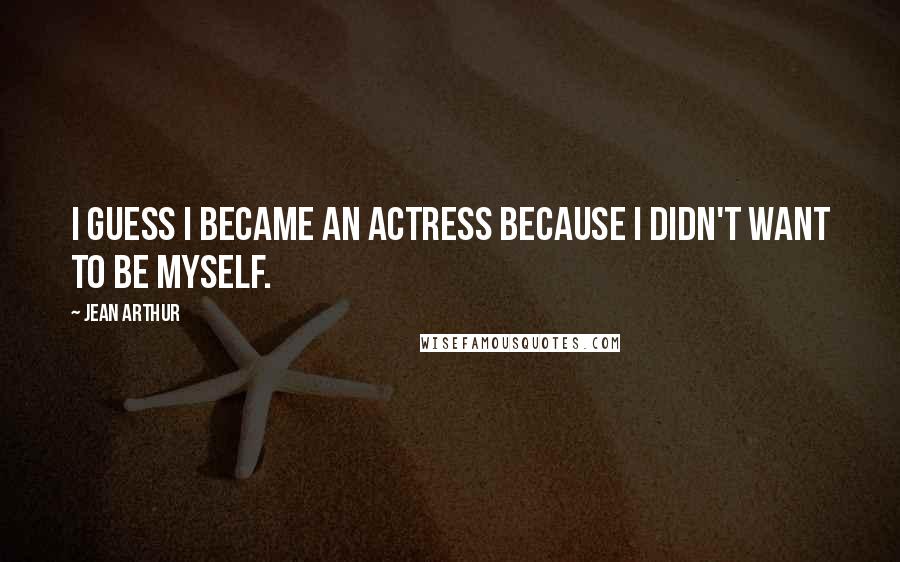 Jean Arthur Quotes: I guess I became an actress because I didn't want to be myself.