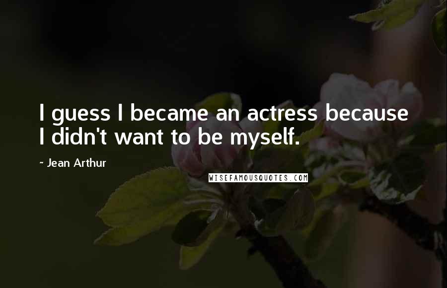 Jean Arthur Quotes: I guess I became an actress because I didn't want to be myself.