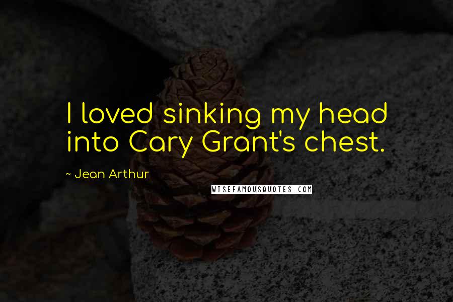 Jean Arthur Quotes: I loved sinking my head into Cary Grant's chest.