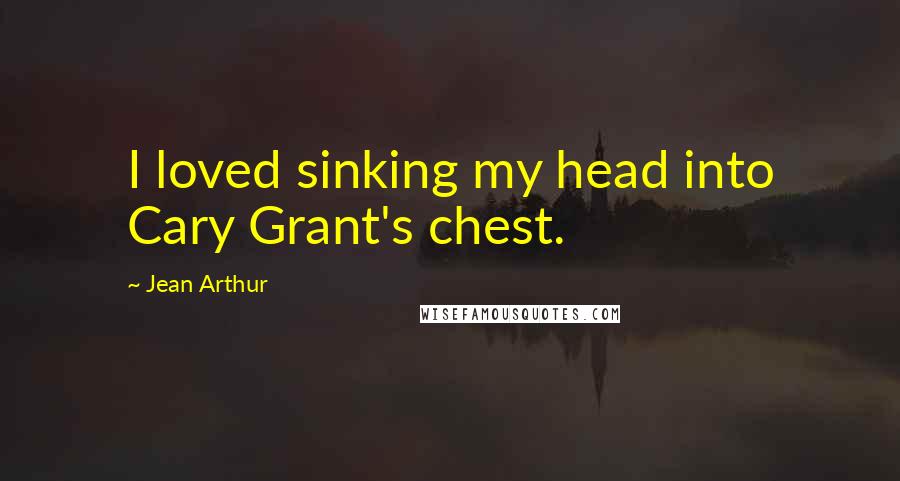 Jean Arthur Quotes: I loved sinking my head into Cary Grant's chest.