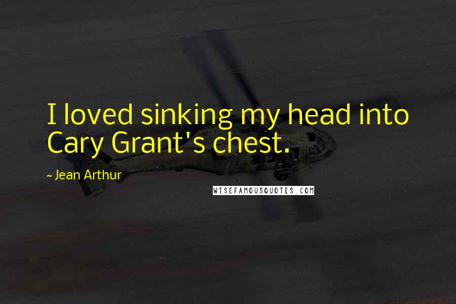 Jean Arthur Quotes: I loved sinking my head into Cary Grant's chest.