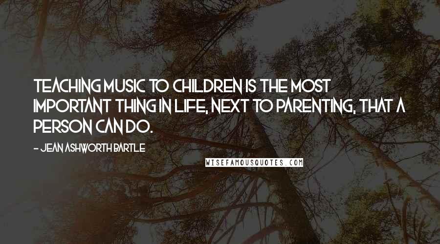 Jean Ashworth Bartle Quotes: Teaching music to children is the most important thing in life, next to parenting, that a person can do.