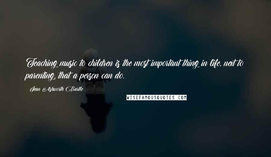 Jean Ashworth Bartle Quotes: Teaching music to children is the most important thing in life, next to parenting, that a person can do.