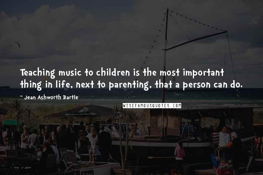 Jean Ashworth Bartle Quotes: Teaching music to children is the most important thing in life, next to parenting, that a person can do.