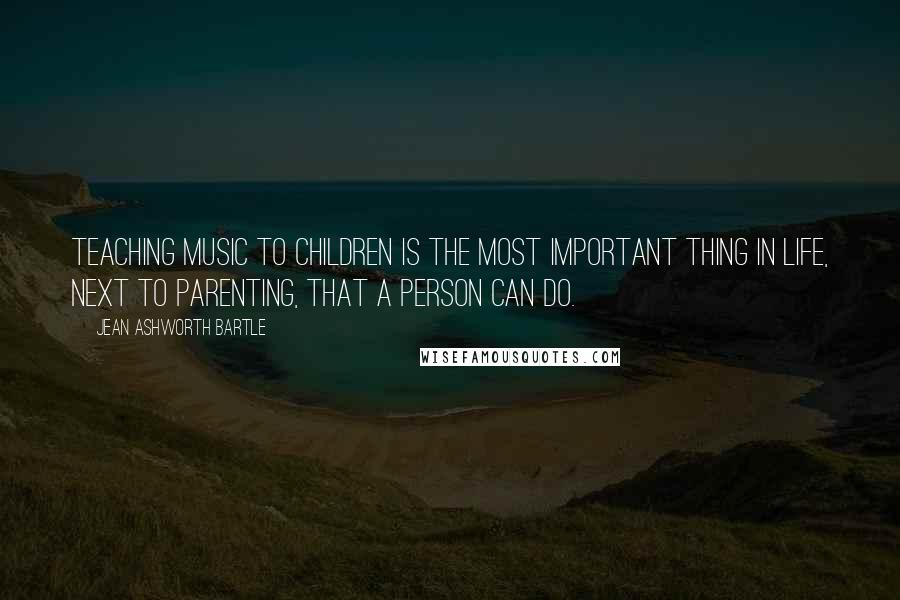 Jean Ashworth Bartle Quotes: Teaching music to children is the most important thing in life, next to parenting, that a person can do.