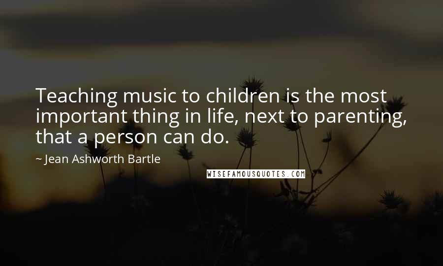 Jean Ashworth Bartle Quotes: Teaching music to children is the most important thing in life, next to parenting, that a person can do.