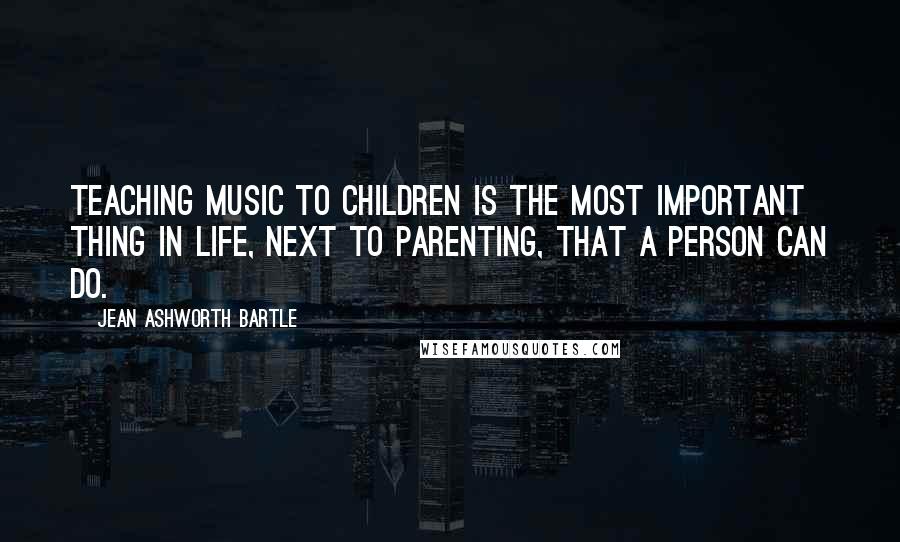 Jean Ashworth Bartle Quotes: Teaching music to children is the most important thing in life, next to parenting, that a person can do.