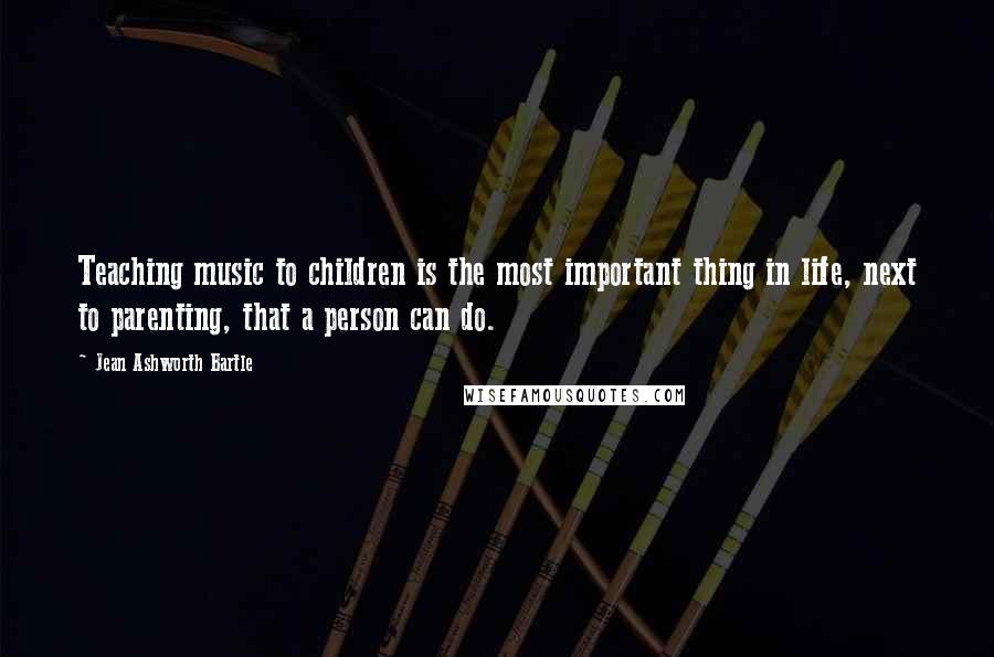 Jean Ashworth Bartle Quotes: Teaching music to children is the most important thing in life, next to parenting, that a person can do.