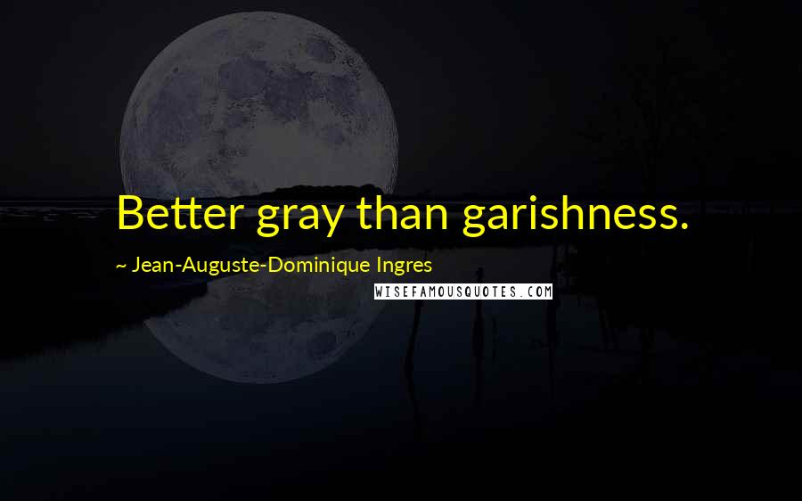 Jean-Auguste-Dominique Ingres Quotes: Better gray than garishness.