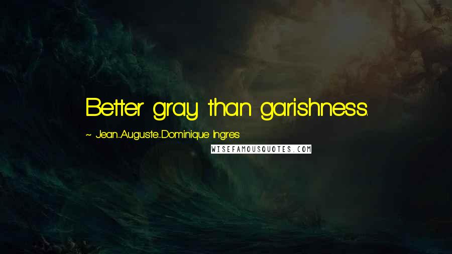 Jean-Auguste-Dominique Ingres Quotes: Better gray than garishness.