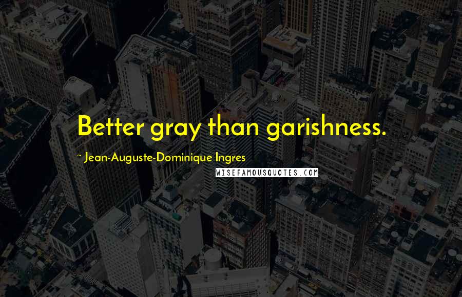 Jean-Auguste-Dominique Ingres Quotes: Better gray than garishness.