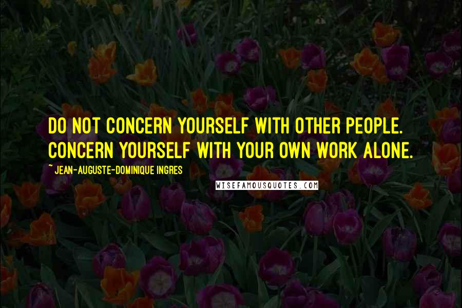 Jean-Auguste-Dominique Ingres Quotes: Do not concern yourself with other people. Concern yourself with your own work alone.