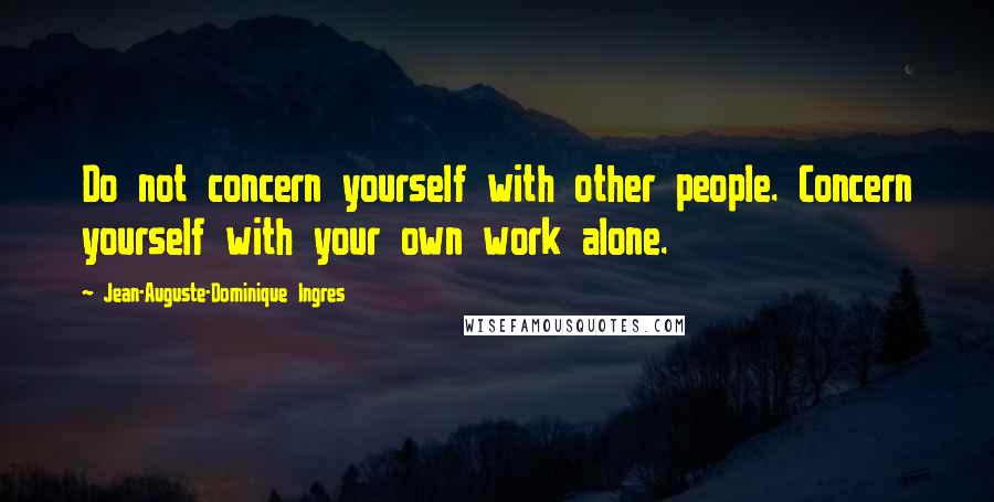 Jean-Auguste-Dominique Ingres Quotes: Do not concern yourself with other people. Concern yourself with your own work alone.