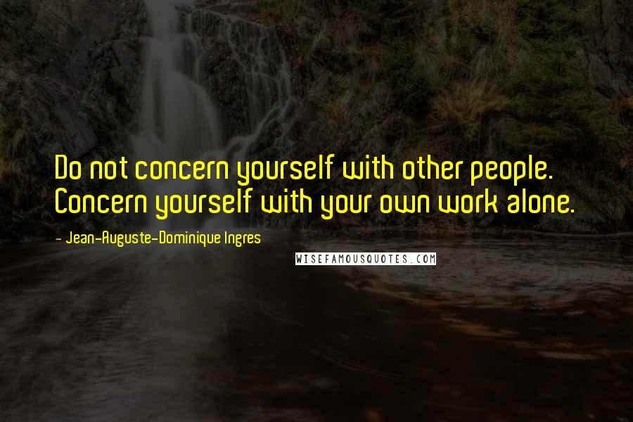 Jean-Auguste-Dominique Ingres Quotes: Do not concern yourself with other people. Concern yourself with your own work alone.