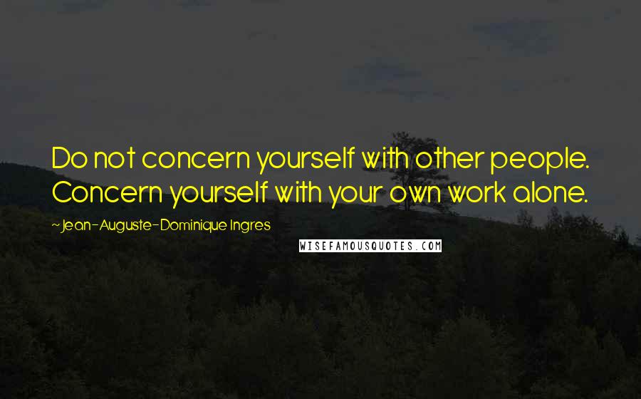 Jean-Auguste-Dominique Ingres Quotes: Do not concern yourself with other people. Concern yourself with your own work alone.