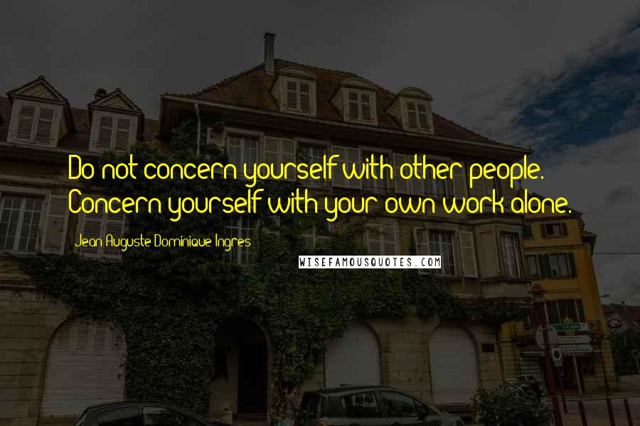 Jean-Auguste-Dominique Ingres Quotes: Do not concern yourself with other people. Concern yourself with your own work alone.