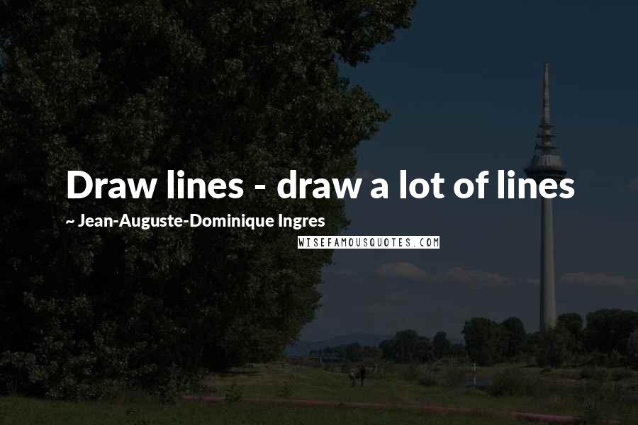 Jean-Auguste-Dominique Ingres Quotes: Draw lines - draw a lot of lines