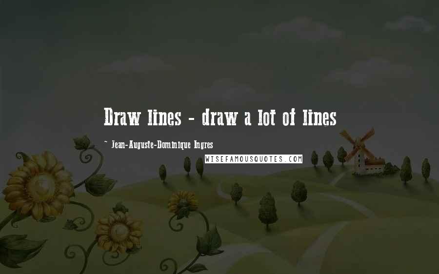 Jean-Auguste-Dominique Ingres Quotes: Draw lines - draw a lot of lines