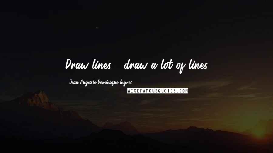 Jean-Auguste-Dominique Ingres Quotes: Draw lines - draw a lot of lines