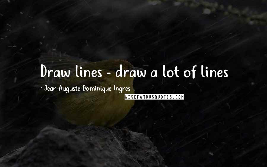 Jean-Auguste-Dominique Ingres Quotes: Draw lines - draw a lot of lines