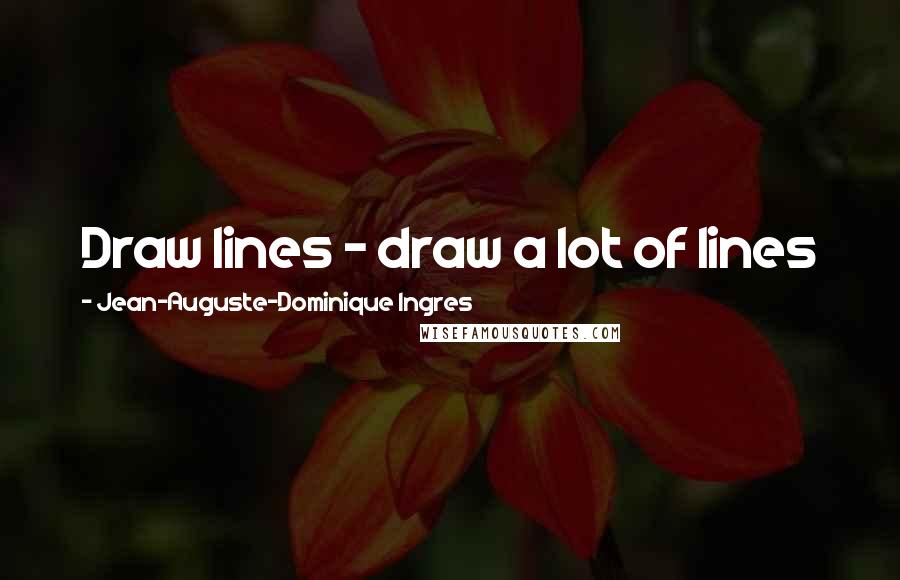 Jean-Auguste-Dominique Ingres Quotes: Draw lines - draw a lot of lines