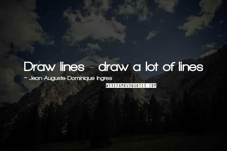 Jean-Auguste-Dominique Ingres Quotes: Draw lines - draw a lot of lines