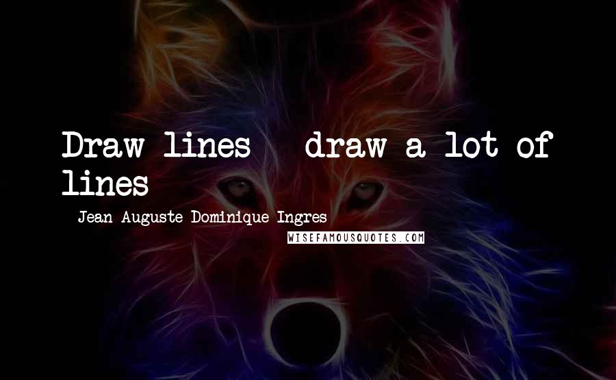 Jean-Auguste-Dominique Ingres Quotes: Draw lines - draw a lot of lines