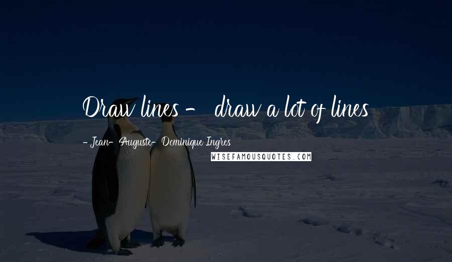 Jean-Auguste-Dominique Ingres Quotes: Draw lines - draw a lot of lines