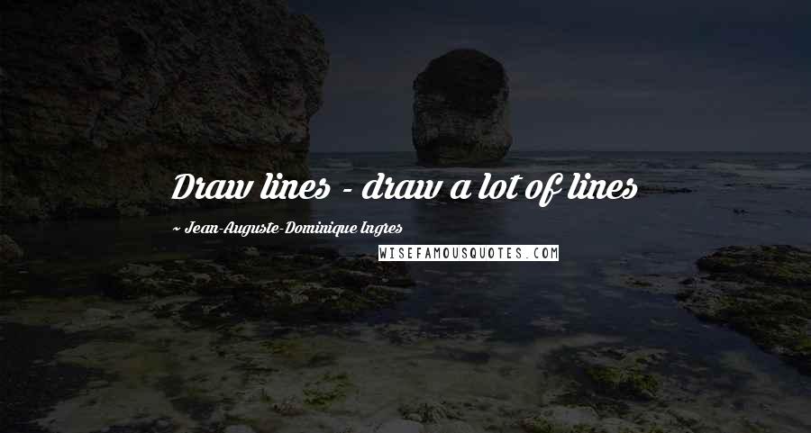 Jean-Auguste-Dominique Ingres Quotes: Draw lines - draw a lot of lines