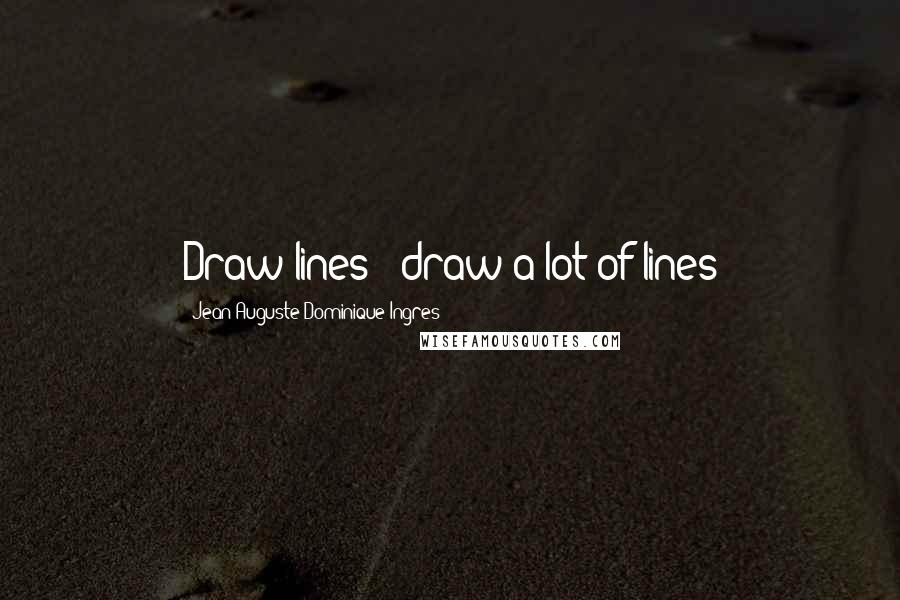 Jean-Auguste-Dominique Ingres Quotes: Draw lines - draw a lot of lines