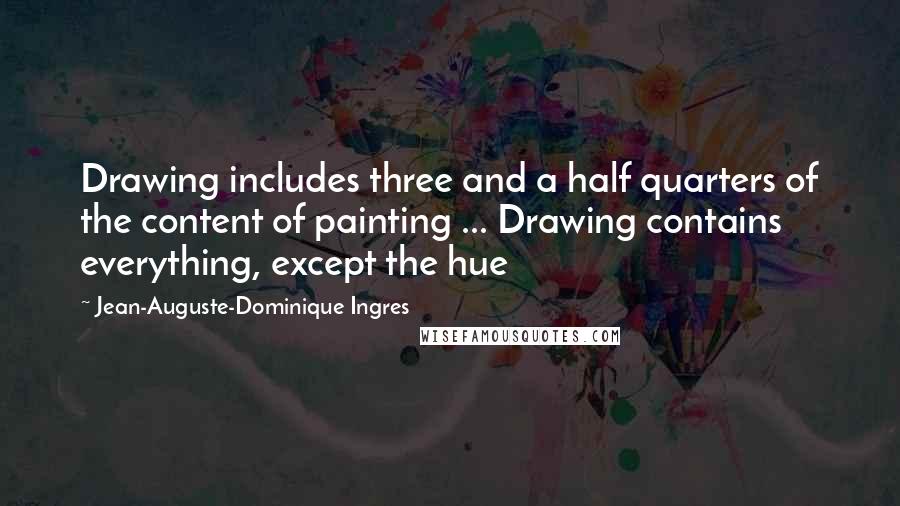 Jean-Auguste-Dominique Ingres Quotes: Drawing includes three and a half quarters of the content of painting ... Drawing contains everything, except the hue