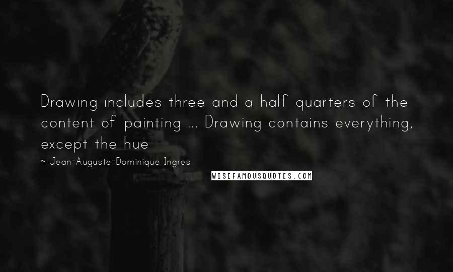 Jean-Auguste-Dominique Ingres Quotes: Drawing includes three and a half quarters of the content of painting ... Drawing contains everything, except the hue