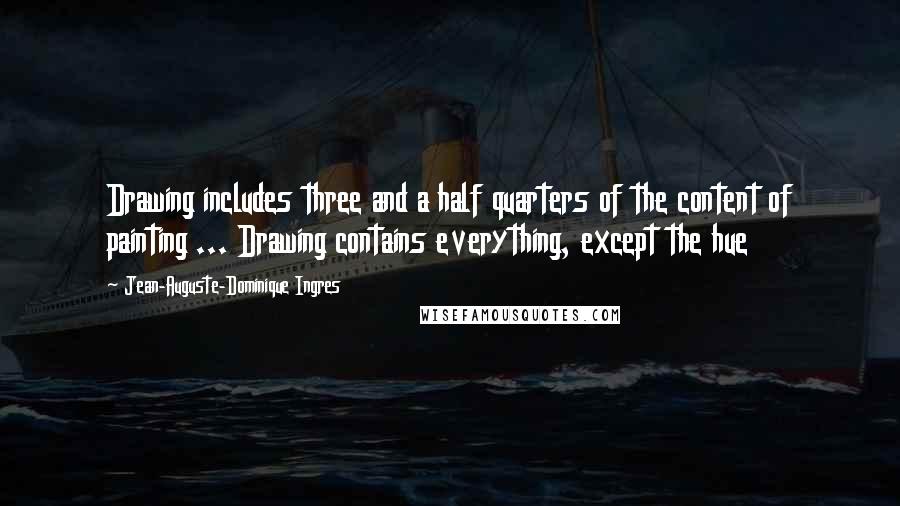 Jean-Auguste-Dominique Ingres Quotes: Drawing includes three and a half quarters of the content of painting ... Drawing contains everything, except the hue