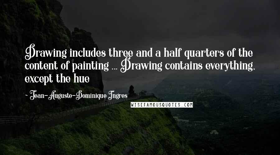 Jean-Auguste-Dominique Ingres Quotes: Drawing includes three and a half quarters of the content of painting ... Drawing contains everything, except the hue