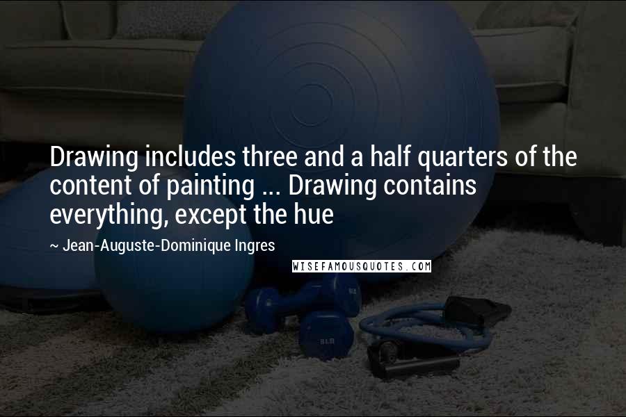 Jean-Auguste-Dominique Ingres Quotes: Drawing includes three and a half quarters of the content of painting ... Drawing contains everything, except the hue