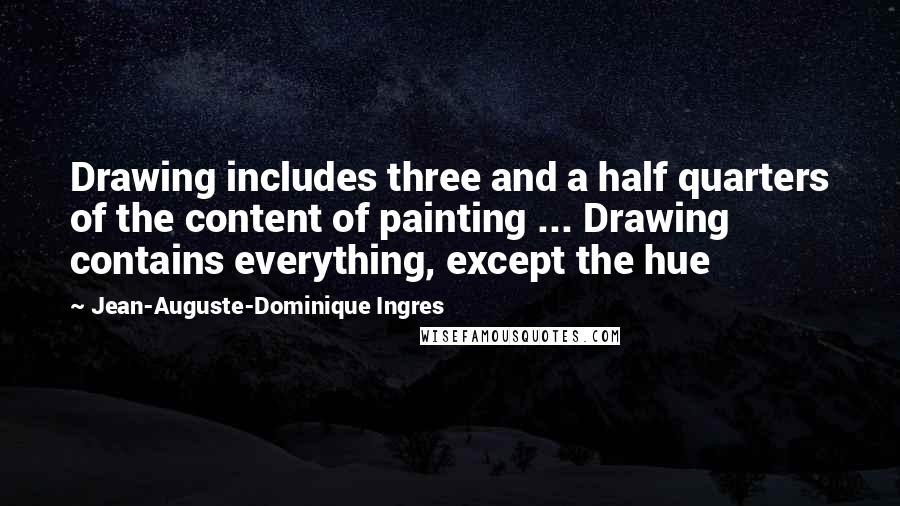 Jean-Auguste-Dominique Ingres Quotes: Drawing includes three and a half quarters of the content of painting ... Drawing contains everything, except the hue